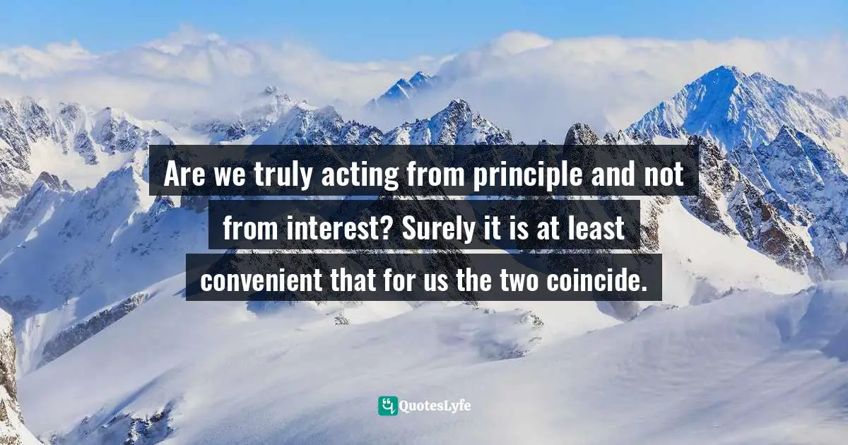Are we truly acting from principle and not from interest? Surely it is at least convenient that for us the two coincide.