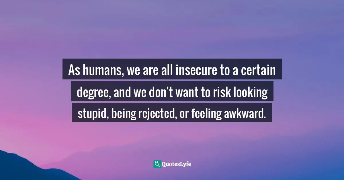Approachability Quotes: "As humans, we are all insecure to a certain degree, and we don't want to risk looking stupid, being rejected, or feeling awkward."
