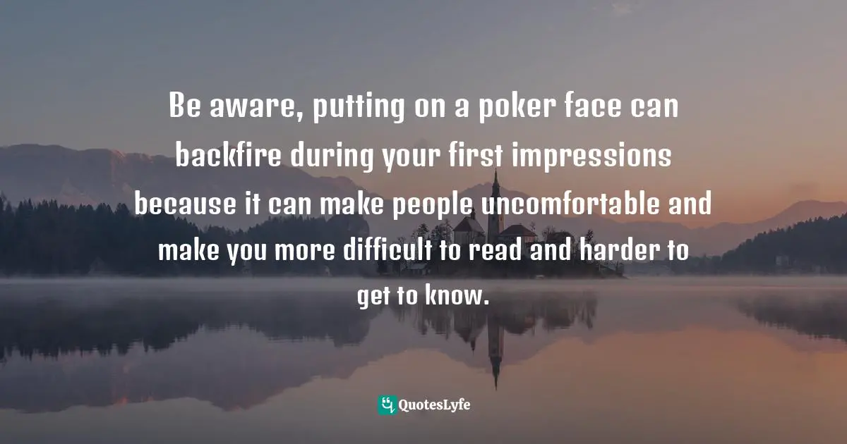 Expressions Of Emotion Quotes: "Be aware, putting on a poker face can backfire during your first impressions because it can make people uncomfortable and make you more difficult to read and harder to get to know."
