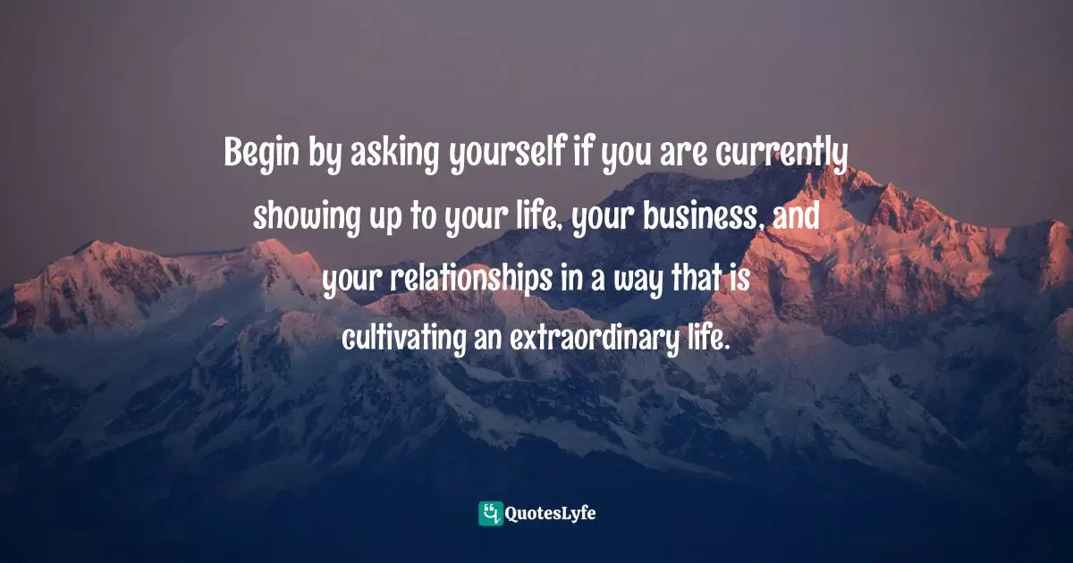 Susan C. Young, The Art Of Preparation: 8 Ways To Plan With Purpose & Intention For Positive Impact Quotes: "Begin by asking yourself if you are currently showing up to your life, your business, and your relationships in a way that is cultivating an extraordinary life."