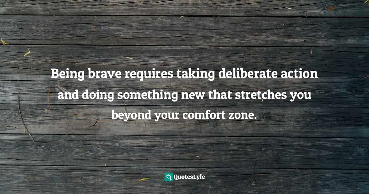 Susan C. Young, The Art of Action: 8 Ways to Initiate & Activate Forward Momentum for Positive Impact Quotes: Being brave requires taking deliberate action and doing something new that stretches you beyond your comfort zone.