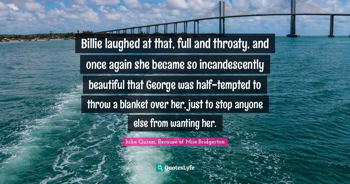 Billie laughed at that, full and throaty, and once again she became so incandescently beautiful that George was half-tempted to throw a blanket over her, just to stop anyone else from wanting her.