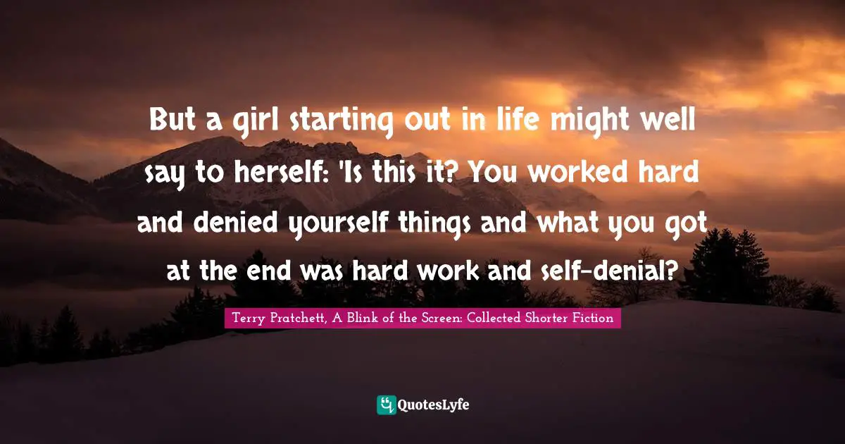 But a girl starting out in life might well say to herself: 'Is this it? You worked hard and denied yourself things and what you got at the end was hard work and self-denial?