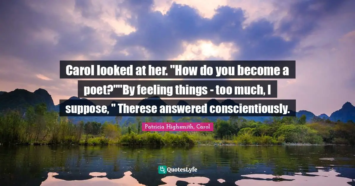 Carol looked at her. "How do you become a poet?""By feeling things - too much, I suppose, " Therese answered conscientiously.