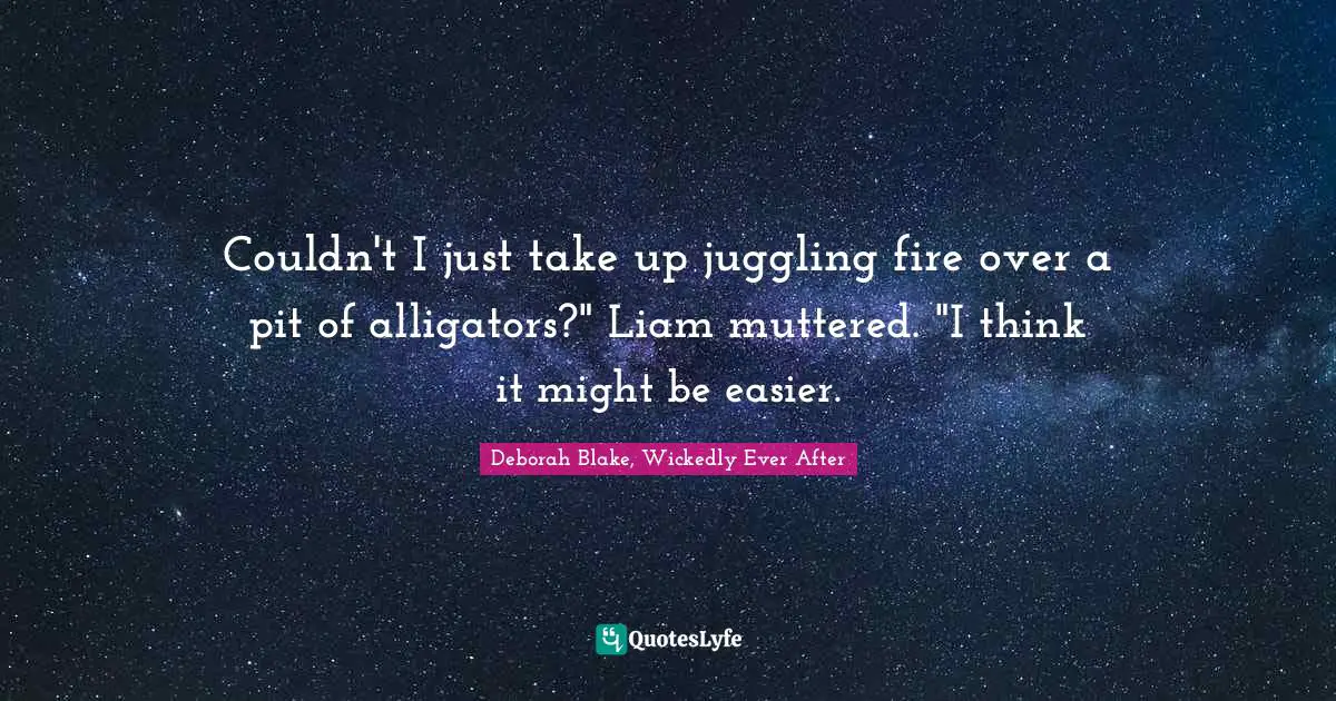 Couldn't I just take up juggling fire over a pit of alligators?" Liam muttered. "I think it might be easier.