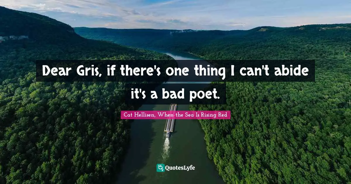 Dear Gris, if there's one thing I can't abide it's a bad poet.