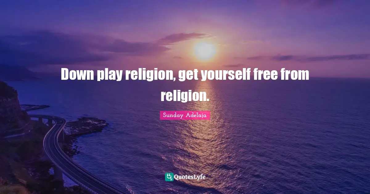 Down play religion, get yourself free from religion.