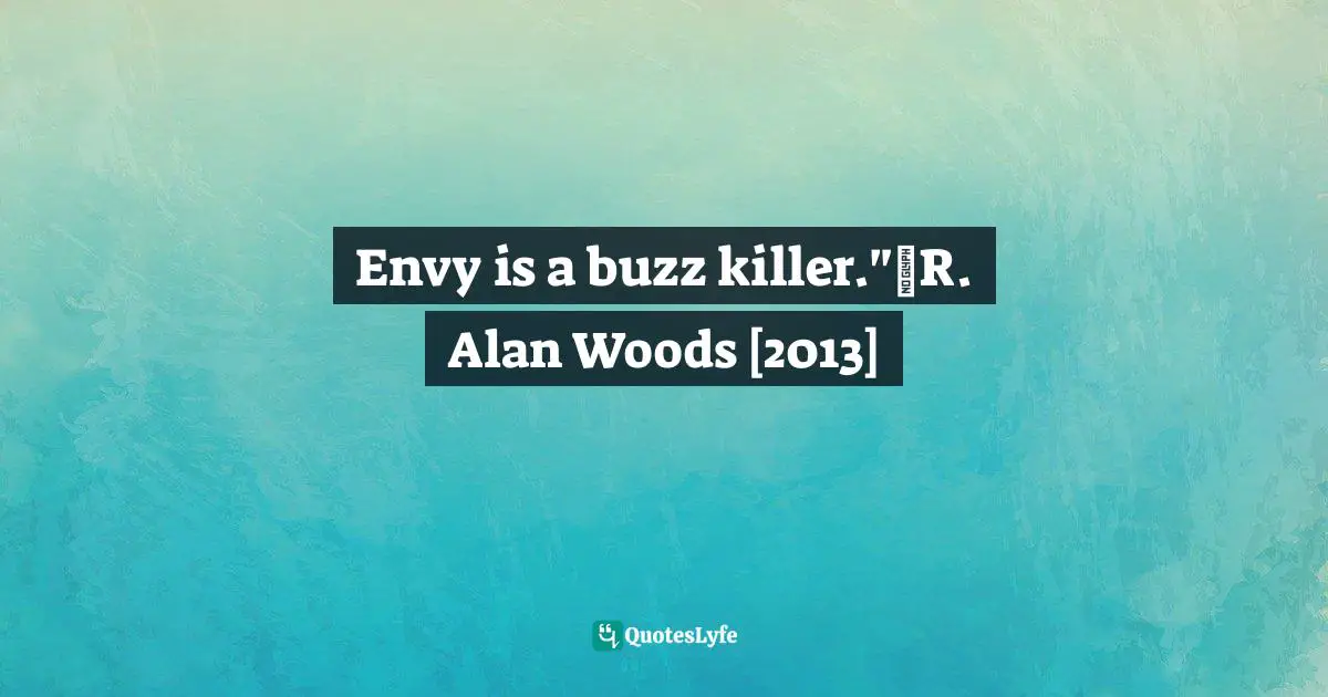 R. Alan Woods Quotes: "Envy is a buzz killer."~R. Alan Woods [2013]"