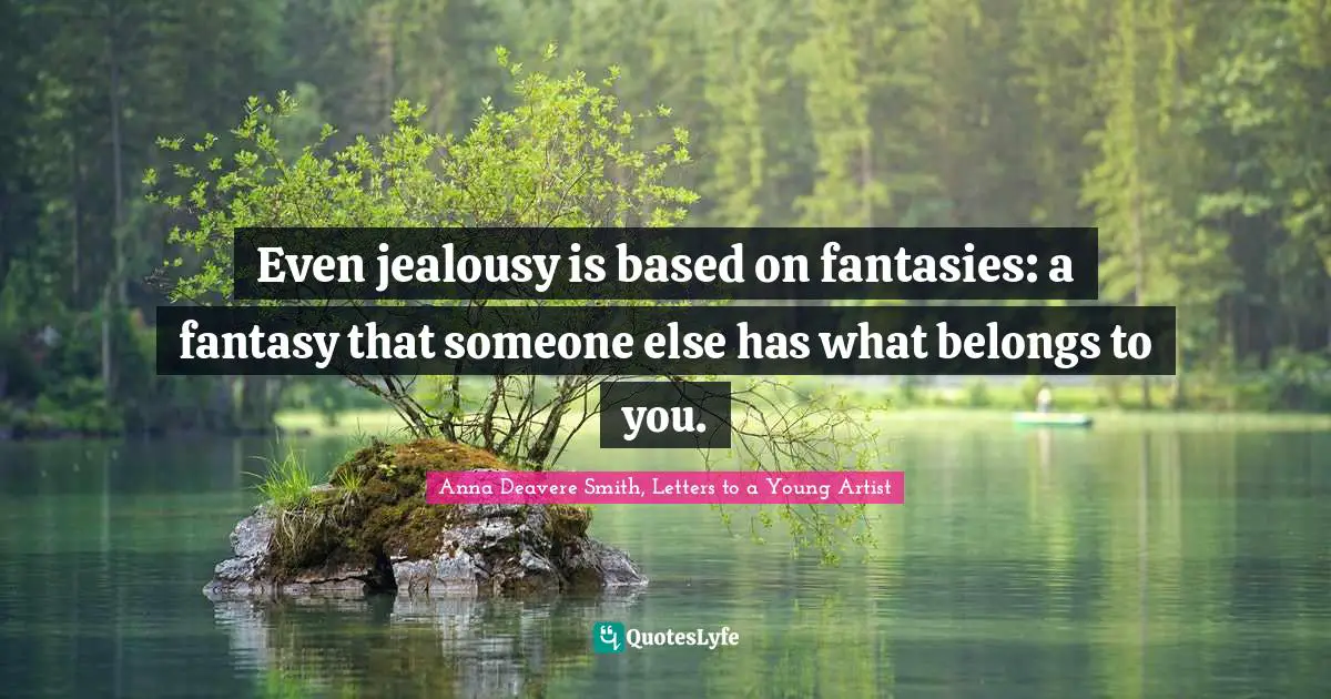 Even jealousy is based on fantasies: a fantasy that someone else has what belongs to you.