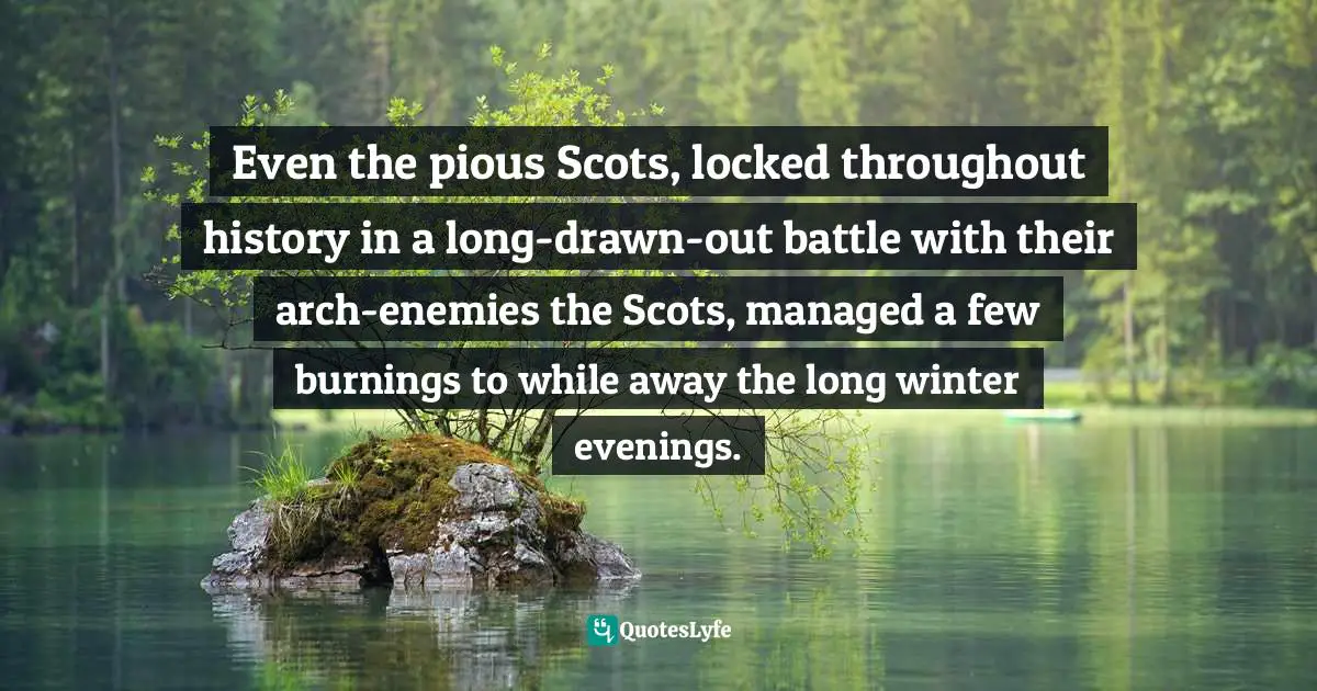 Even the pious Scots, locked throughout history in a long-drawn-out battle with their arch-enemies the Scots, managed a few burnings to while away the long winter evenings.