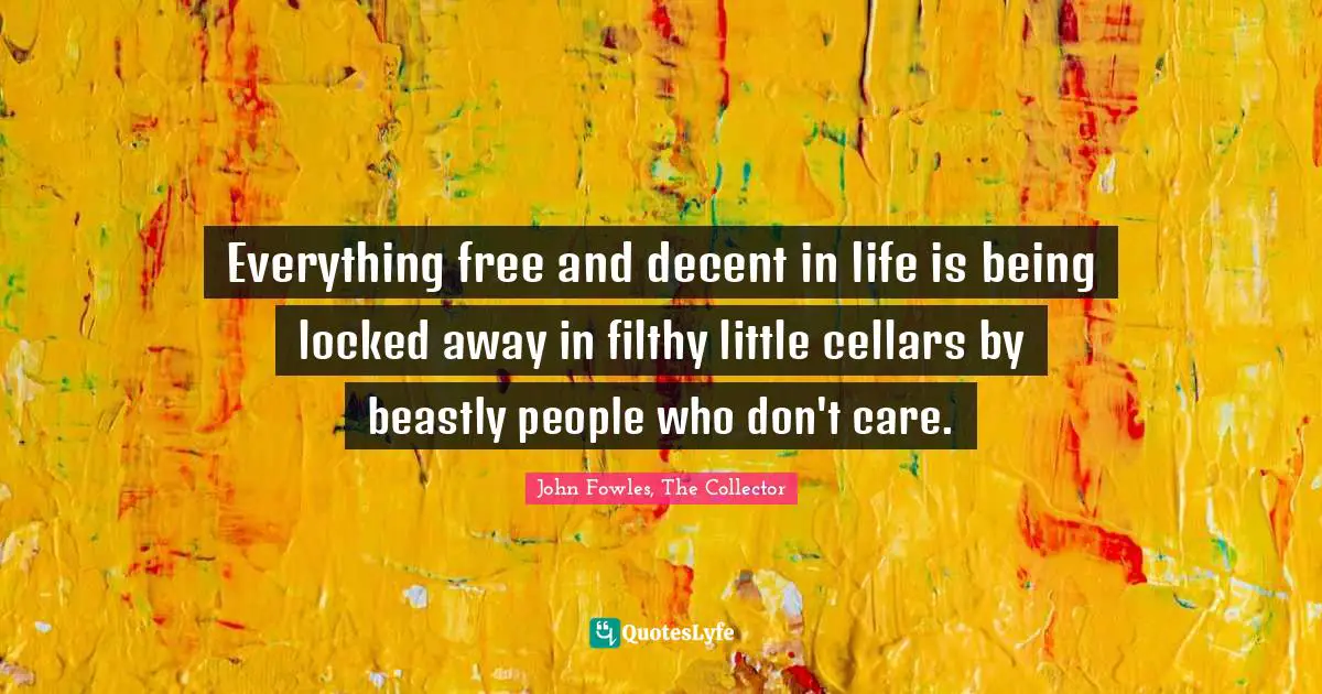 Everything free and decent in life is being locked away in filthy little cellars by beastly people who don't care.