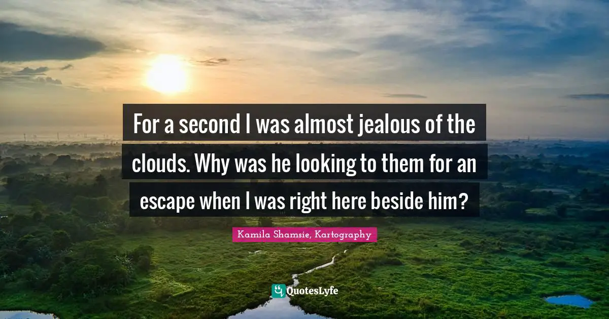 For a second I was almost jealous of the clouds. Why was he looking to them for an escape when I was right here beside him?