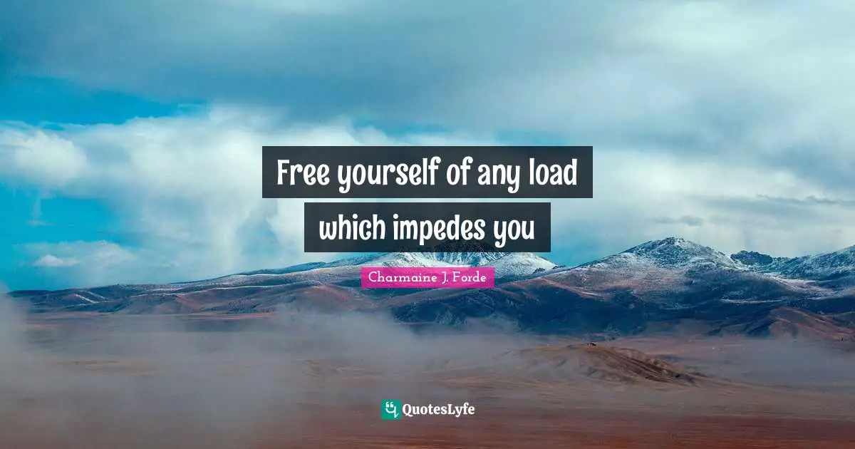 Free yourself of any load which impedes you