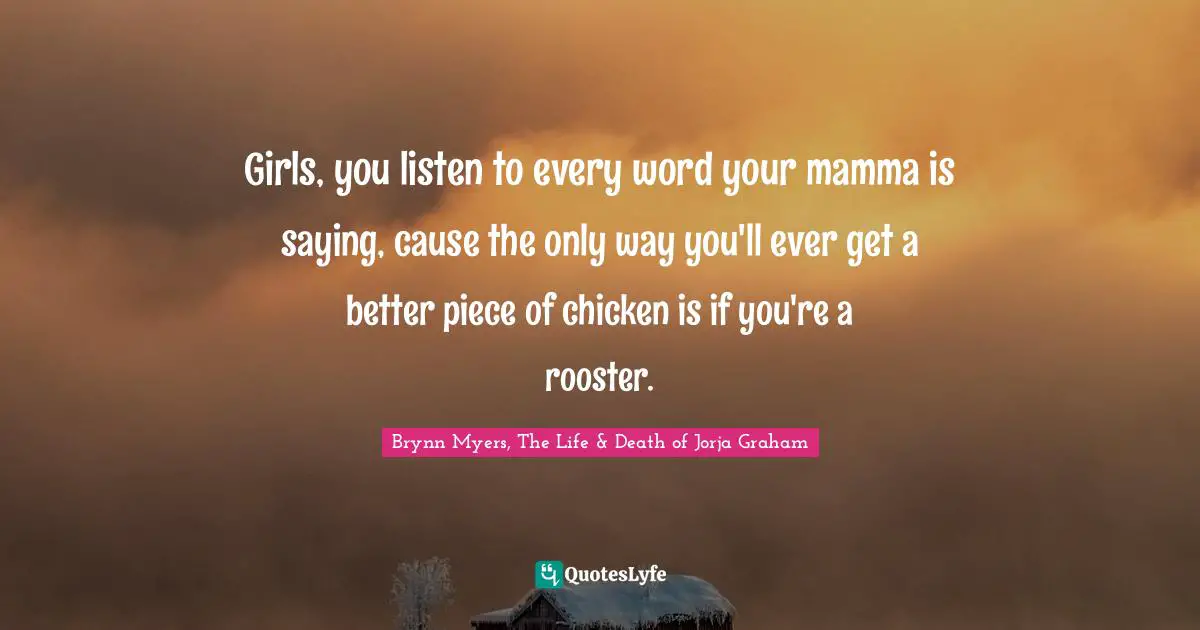Girls, you listen to every word your mamma is saying, cause the only way you'll ever get a better piece of chicken is if you're a rooster.