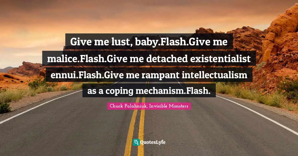 Chuck Palahniuk, Invisible Monsters Quotes: Give me lust, baby.Flash.Give me malice.Flash.Give me detached existentialist ennui.Flash.Give me rampant intellectualism as a coping mechanism.Flash.