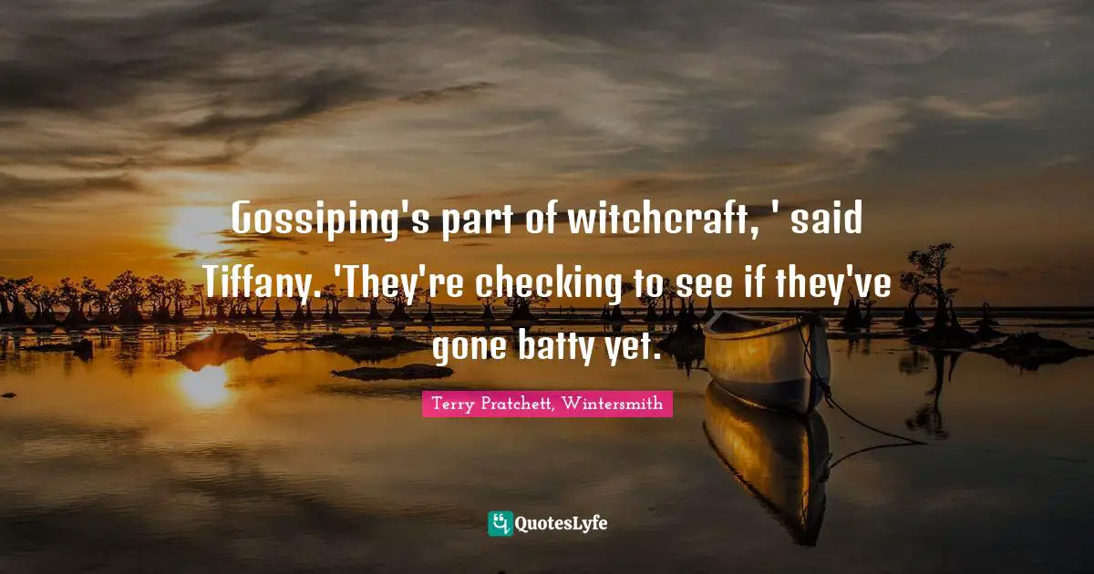Terry Pratchett, Wintersmith Quotes: "Gossiping's part of witchcraft, ' said Tiffany. 'They're checking to see if they've gone batty yet."