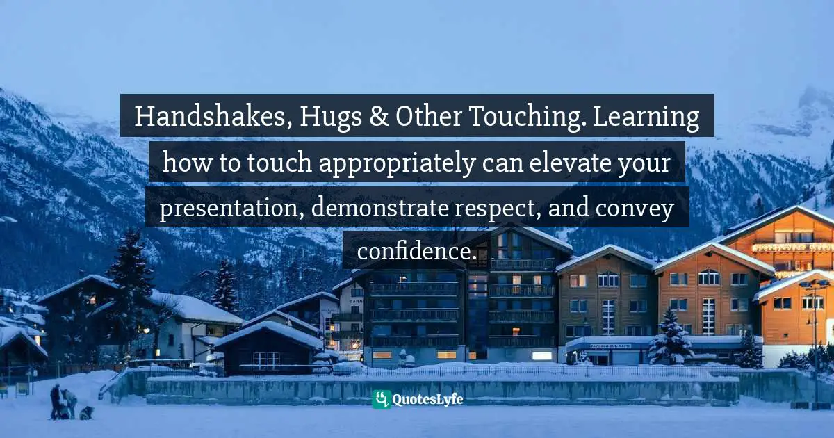 Handshakes, Hugs & Other Touching. Learning how to touch appropriately can elevate your presentation, demonstrate respect, and convey confidence.