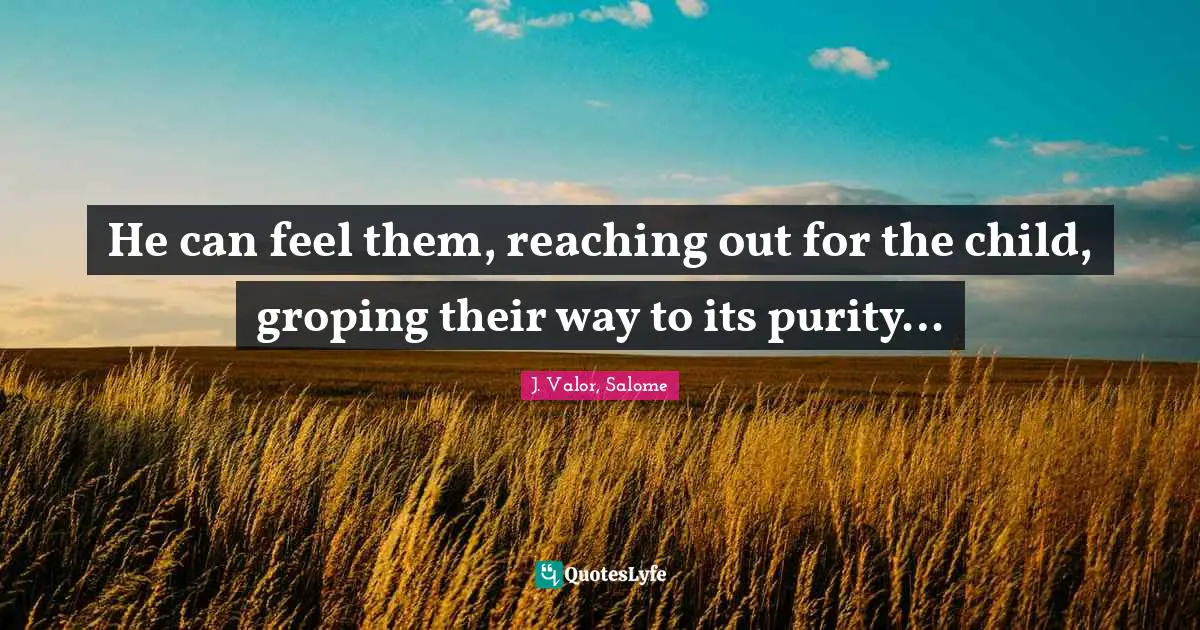 He can feel them, reaching out for the child, groping their way to its purity…