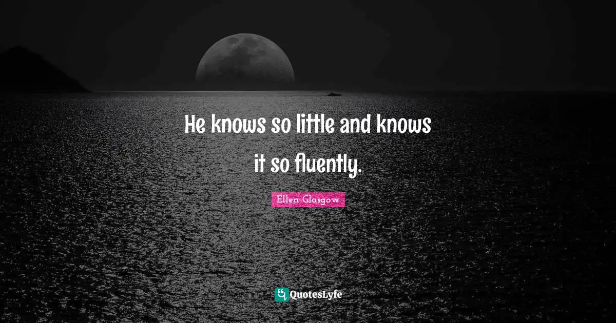 Ellen Glasgow Quotes: "He knows so little and knows it so fluently."