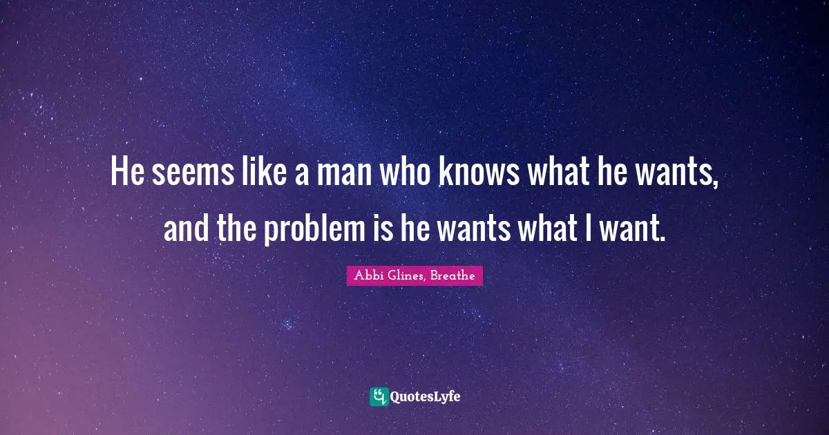 He seems like a man who knows what he wants, and the problem is he wants what I want.