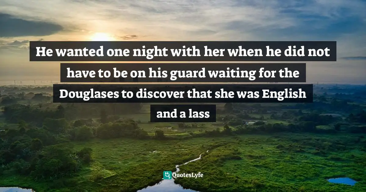 What I Did Quotes: "He wanted one night with her when he did not have to be on his guard waiting for the Douglases to discover that she was English and a lass"