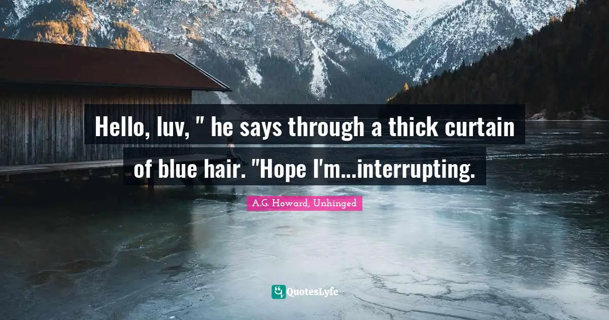 Hello, luv, " he says through a thick curtain of blue hair. "Hope I'm...interrupting.