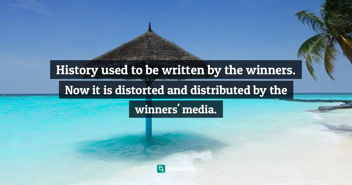 History used to be written by the winners. Now it is distorted and distributed by the winners' media.