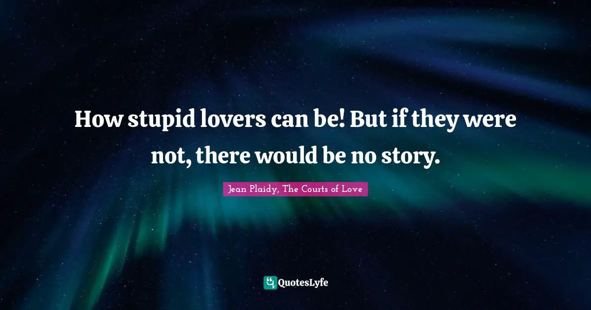 How stupid lovers can be! But if they were not, there would be no story.