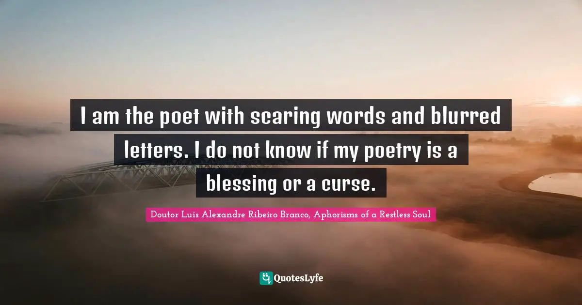 I am the poet with scaring words and blurred letters. I do not know if my poetry is a blessing or a curse.