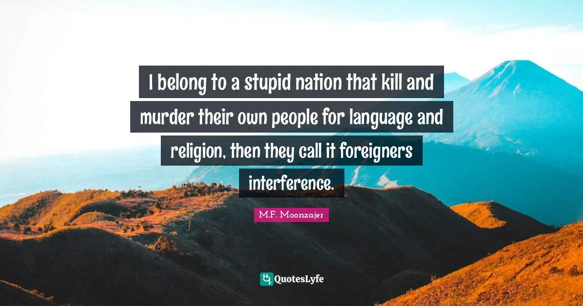 I belong to a stupid nation that kill and murder their own people for language and religion, then they call it foreigners interference.