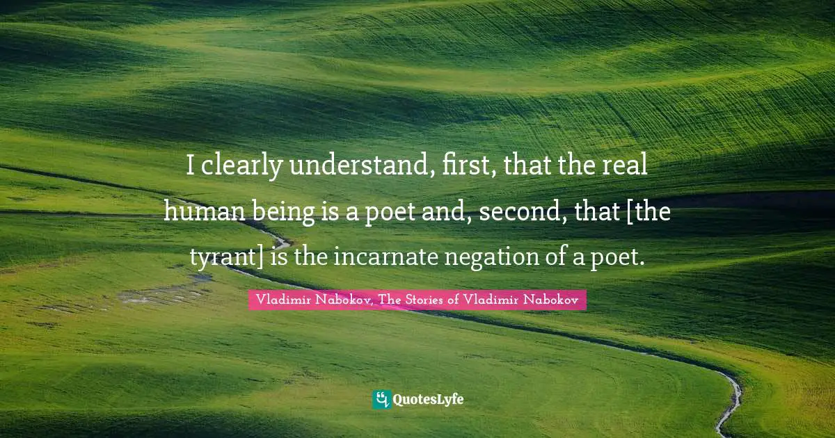 I clearly understand, first, that the real human being is a poet and, second, that [the tyrant] is the incarnate negation of a poet.