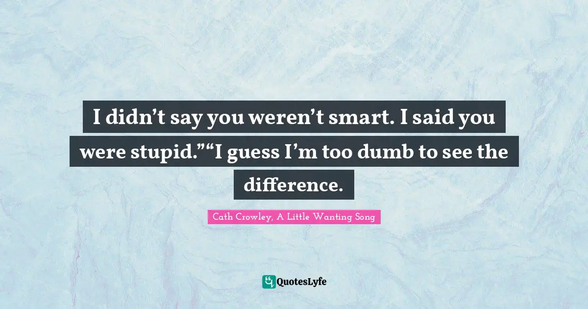 I didn’t say you weren’t smart. I said you were stupid.”“I guess I’m too dumb to see the difference.