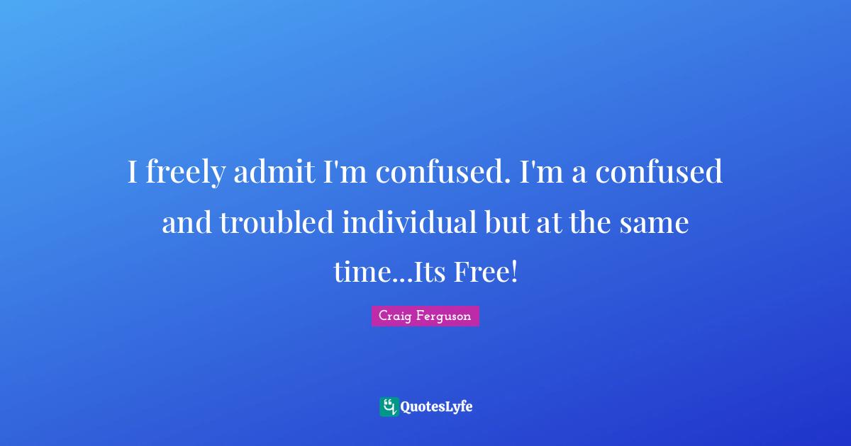 Craig Ferguson Quotes: "I freely admit I'm confused. I'm a confused and troubled individual but at the same time...Its Free!"