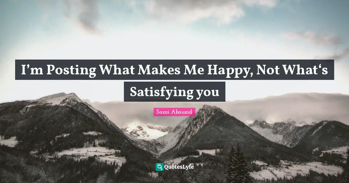 Sami Abouzid Quotes: "I’m Posting What Makes Me Happy, Not What‘s Satisfying you"