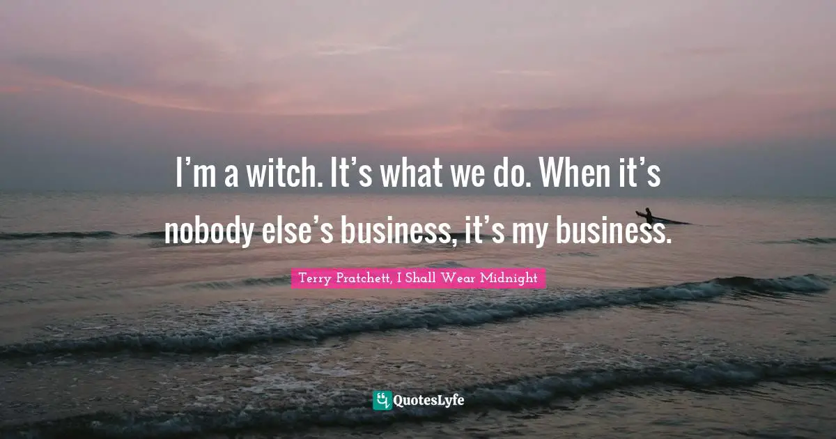 I’m a witch. It’s what we do. When it’s nobody else’s business, it’s my business.