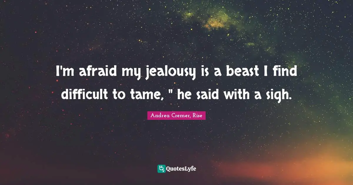 I'm afraid my jealousy is a beast I find difficult to tame, " he said with a sigh.