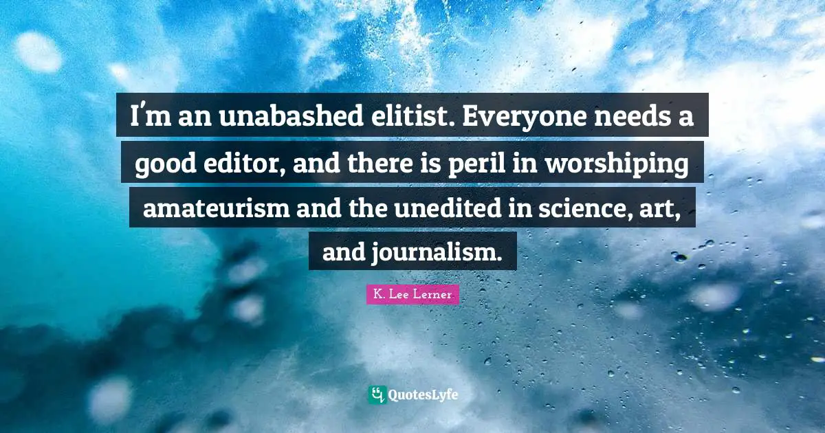I'm an unabashed elitist. Everyone needs a good editor, and there is peril in worshiping amateurism and the unedited in science, art, and journalism.