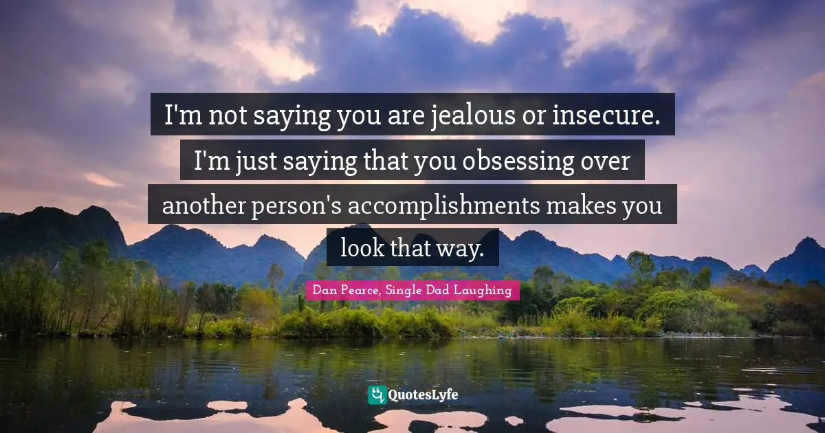 Dan Pearce, Single Dad Laughing Quotes: I'm not saying you are jealous or insecure. I'm just saying that you obsessing over another person's accomplishments makes you look that way.
