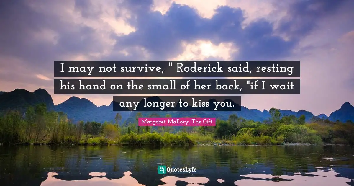 I may not survive, " Roderick said, resting his hand on the small of her back, "if I wait any longer to kiss you.