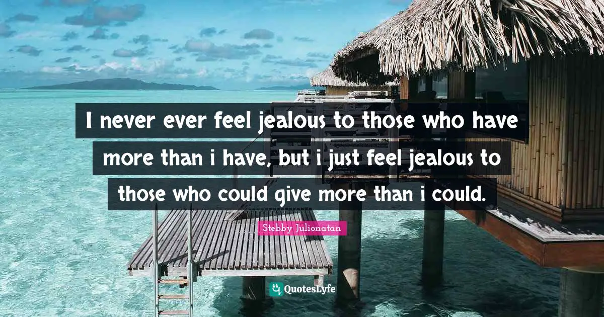 I never ever feel jealous to those who have more than i have, but i just feel jealous to those who could give more than i could.