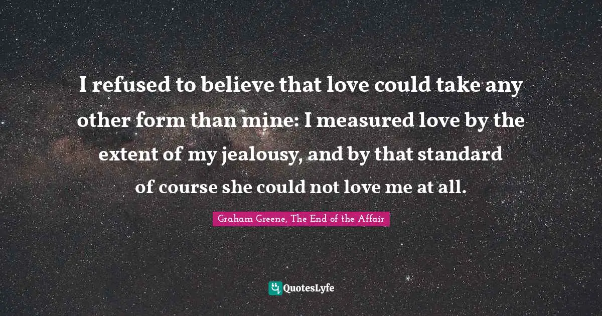 I refused to believe that love could take any other form than mine: I measured love by the extent of my jealousy, and by that standard of course she could not love me at all.