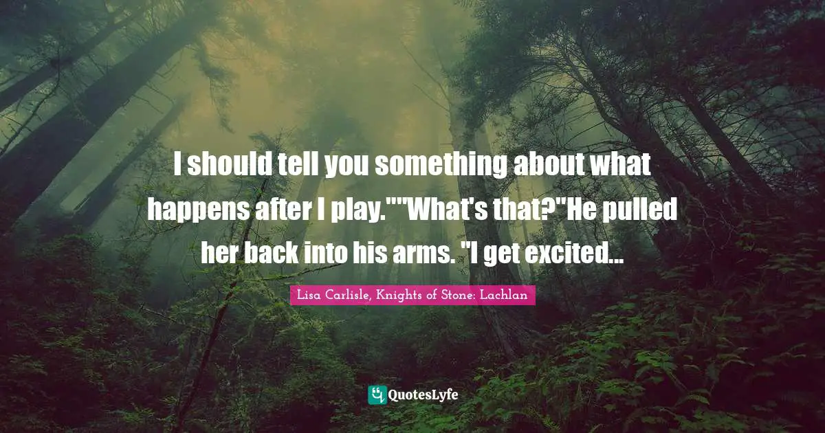 I should tell you something about what happens after I play.""What's that?"He pulled her back into his arms. "I get excited...
