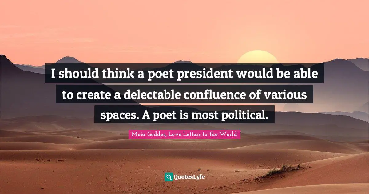 I should think a poet president would be able to create a delectable confluence of various spaces. A poet is most political.