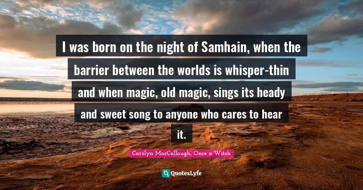 I was born on the night of Samhain, when the barrier between the worlds is whisper-thin and when magic, old magic, sings its heady and sweet song to anyone who cares to hear it.