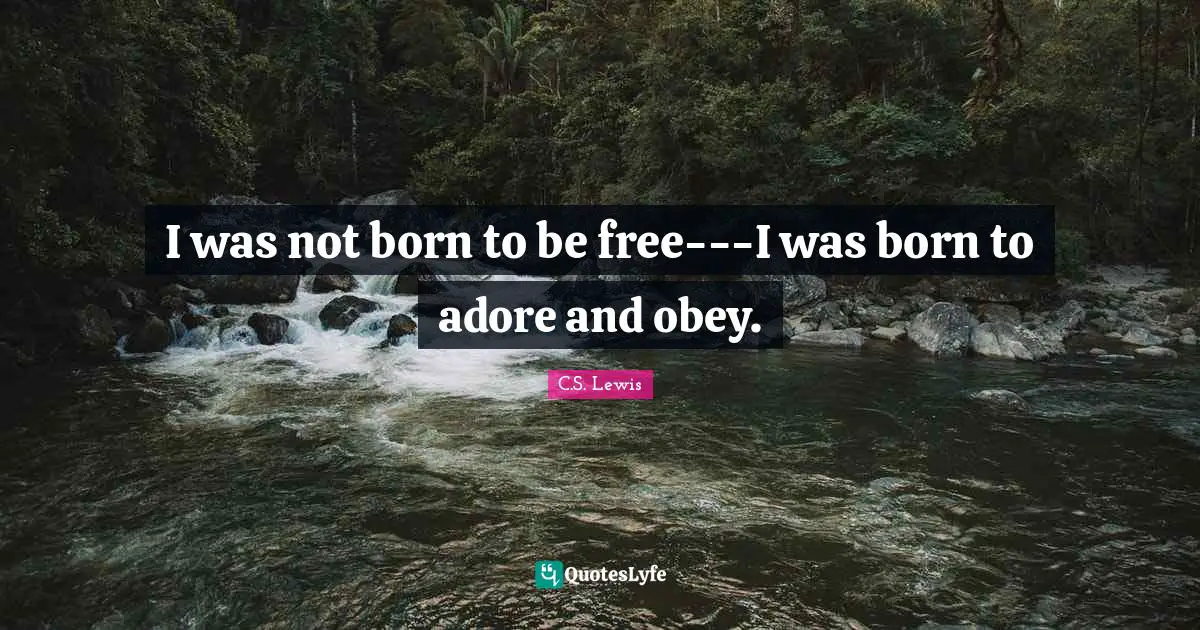 I was not born to be free---I was born to adore and obey.