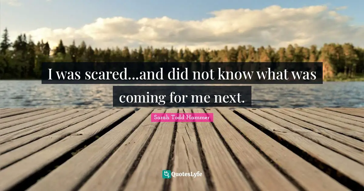 I was scared...and did not know what was coming for me next.