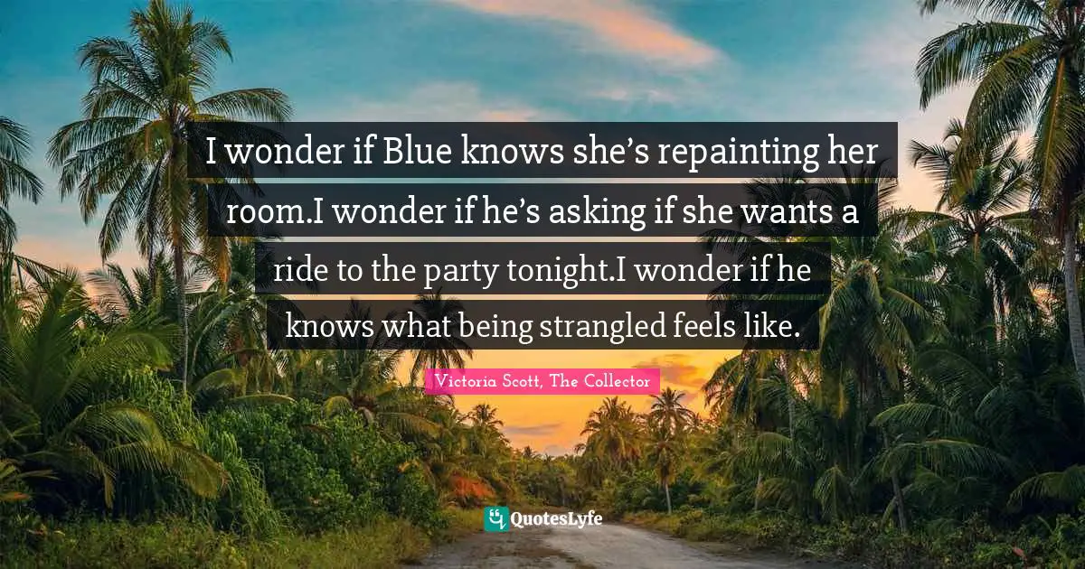 I wonder if Blue knows she’s repainting her room.I wonder if he’s asking if she wants a ride to the party tonight.I wonder if he knows what being strangled feels like.