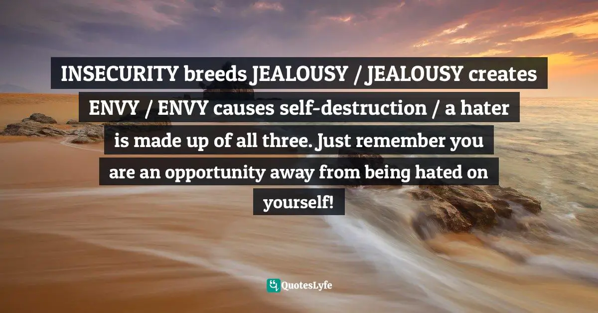 Carlos Wallace, Life Is Not Complicated-You Are: Turning Your Biggest Disappointments Into Your Greatest Blessings Quotes: INSECURITY breeds JEALOUSY / JEALOUSY creates ENVY / ENVY causes self-destruction / a hater is made up of all three. Just remember you are an opportunity away from being hated on yourself!