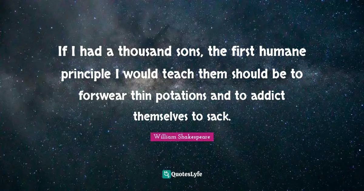 If I had a thousand sons, the first humane principle I would teach them should be to forswear thin potations and to addict themselves to sack.