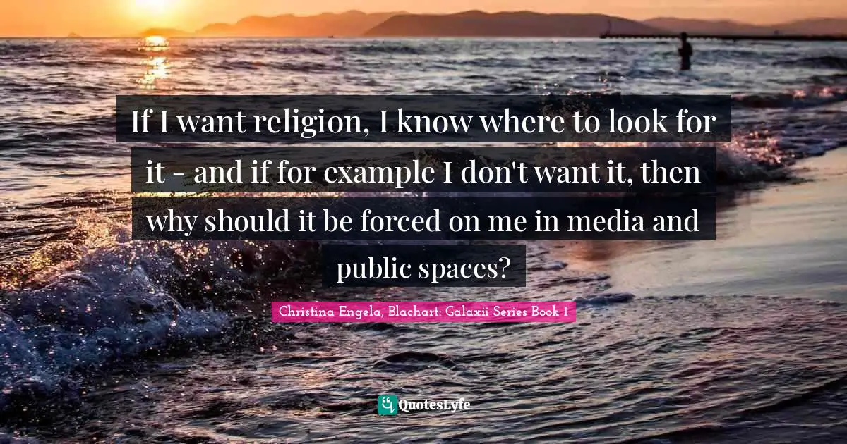 If I want religion, I know where to look for it - and if for example I don't want it, then why should it be forced on me in media and public spaces?